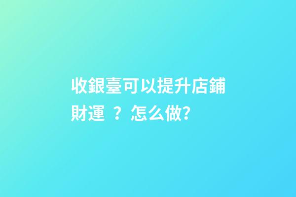 收銀臺可以提升店鋪財運？怎么做？